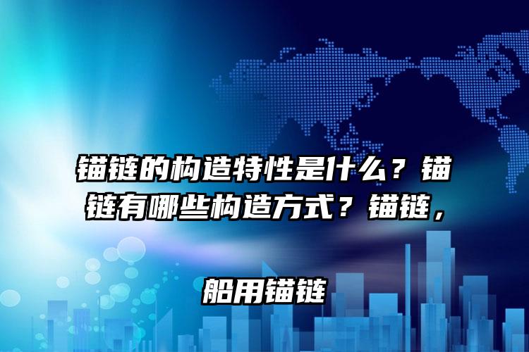 
	锚链的构造特性是什么？锚链有哪些构造方式？锚链，船用锚链
