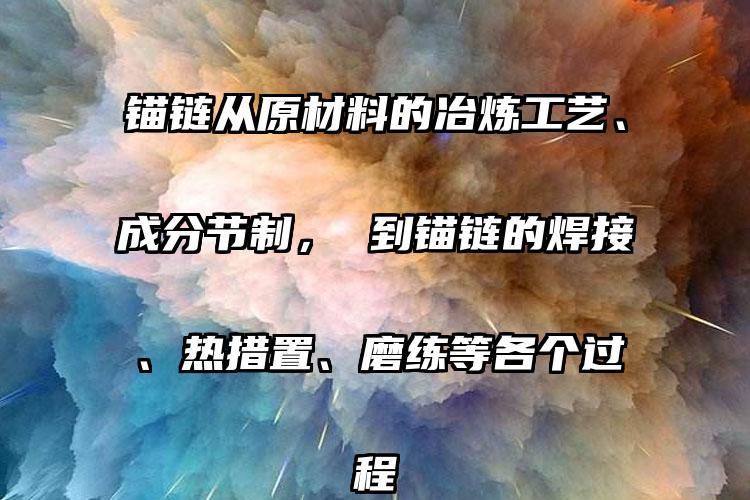 锚链从原材料的冶炼工艺、成分节制， 到锚链的焊接、热措置、磨练等各个过程