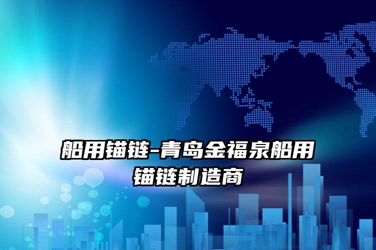 
	船用锚链-青岛金福泉船用锚链制造商
