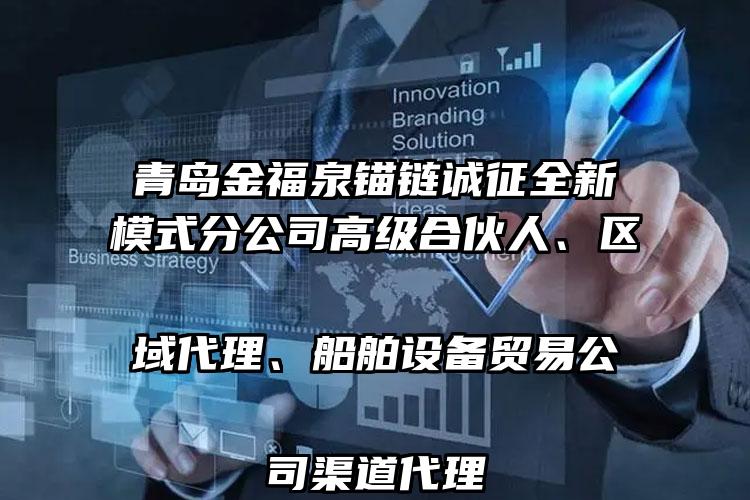 
	青岛金福泉锚链诚征全新模式分公司高级合伙人、区域代理、船舶设备贸易公司渠道代理
